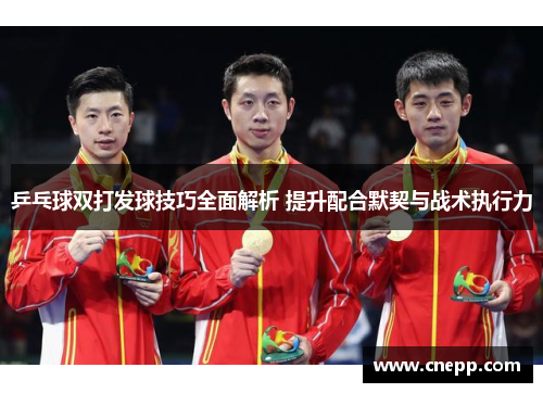 乒乓球双打发球技巧全面解析 提升配合默契与战术执行力