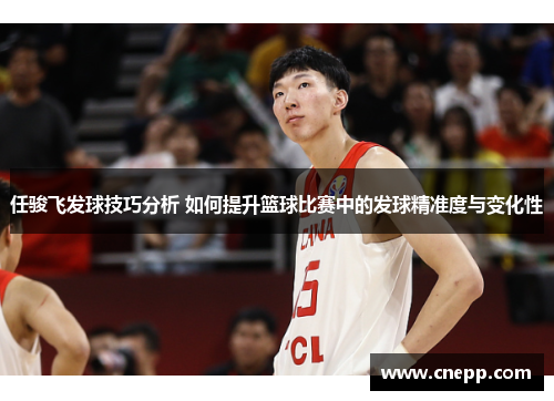 任骏飞发球技巧分析 如何提升篮球比赛中的发球精准度与变化性