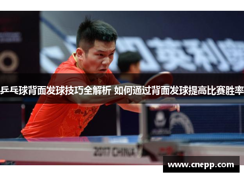 乒乓球背面发球技巧全解析 如何通过背面发球提高比赛胜率