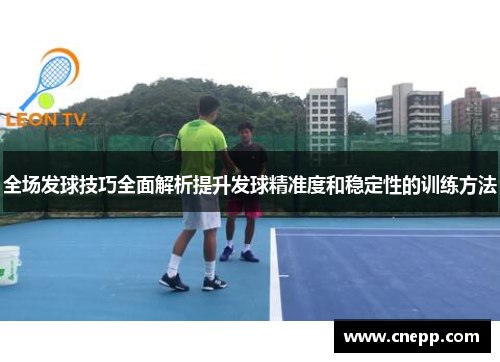 全场发球技巧全面解析提升发球精准度和稳定性的训练方法