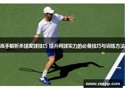 高手解析杀球发球技巧 提升网球实力的必备技巧与训练方法