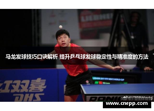 马龙发球技巧口诀解析 提升乒乓球发球稳定性与精准度的方法