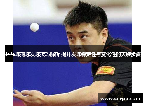 乒乓球抛球发球技巧解析 提升发球稳定性与变化性的关键步骤