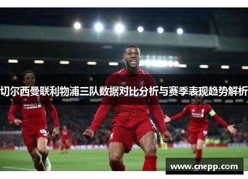 切尔西曼联利物浦三队数据对比分析与赛季表现趋势解析