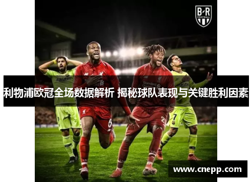 利物浦欧冠全场数据解析 揭秘球队表现与关键胜利因素