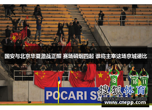 国安与北京华夏激战正酣 赛场硝烟四起 谁将主宰这场京城德比