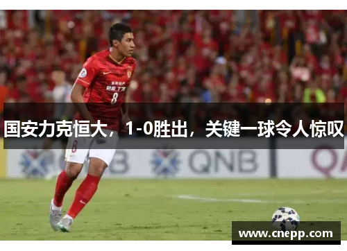 国安力克恒大，1-0胜出，关键一球令人惊叹