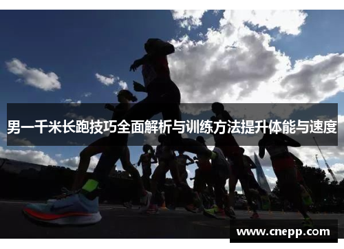 男一千米长跑技巧全面解析与训练方法提升体能与速度