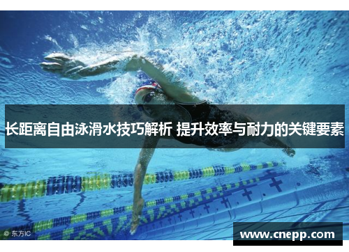 长距离自由泳滑水技巧解析 提升效率与耐力的关键要素